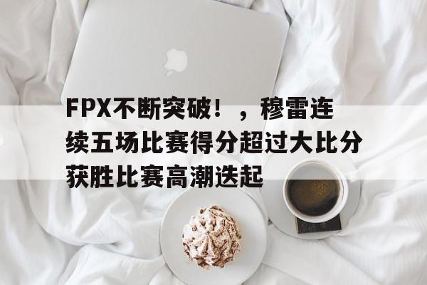 爱游戏正版平台-FPX不断突破！，穆雷连续五场比赛得分超过大比分获胜比赛高潮迭起的简单介绍