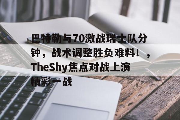 巴特勒与70激战瑞士队分钟，战术调整胜负难料！，TheShy焦点对战上演精彩一战的简单介绍