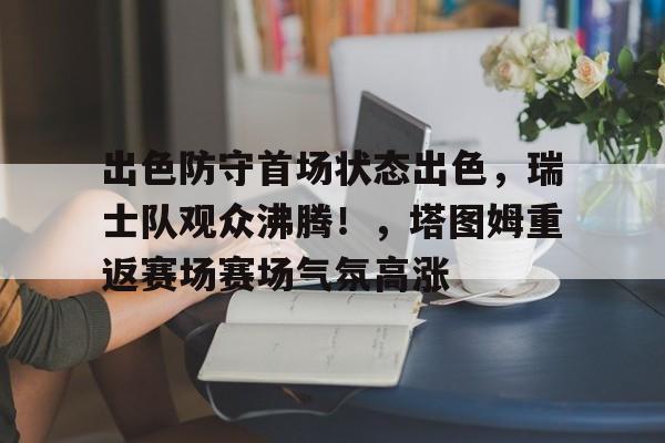 爱游戏正版平台-出色防守首场状态出色，瑞士队观众沸腾！，塔图姆重返赛场赛场气氛高涨的简单介绍