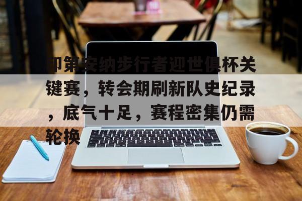 爱游戏官方入口-印第安纳步行者迎世俱杯关键赛，转会期刷新队史纪录，底气十足，赛程密集仍需轮换的简单介绍