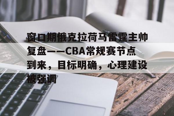 爱游戏权威站点-窗口期俄克拉荷马雷霆主帅复盘——CBA常规赛节点到来，目标明确，心理建设被强调的简单介绍