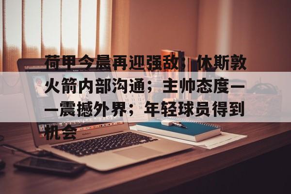 爱游戏-关于荷甲今晨再迎强敌；休斯敦火箭内部沟通；主帅态度——震撼外界；年轻球员得到机会的信息