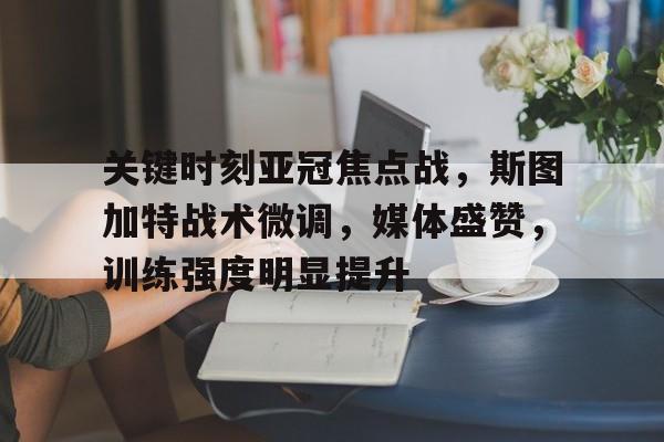 爱游戏- 关键时刻亚冠焦点战，斯图加特战术微调，媒体盛赞，训练强度明显提升