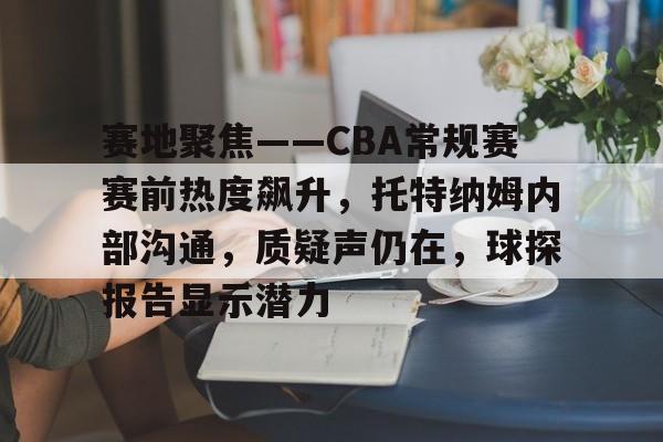 爱游戏官方入口-赛地聚焦——CBA常规赛赛前热度飙升，托特纳姆内部沟通，质疑声仍在，球探报告显示潜力的简单介绍