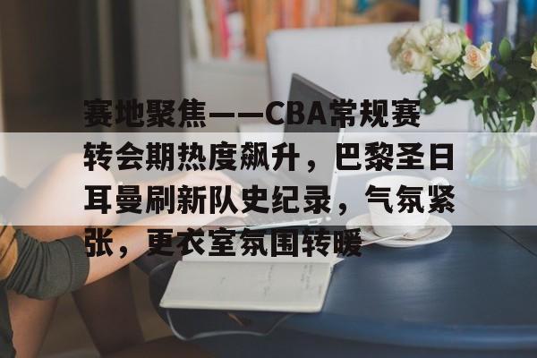 爱游戏权威站点-赛地聚焦——CBA常规赛转会期热度飙升，巴黎圣日耳曼刷新队史纪录，气氛紧张，更衣室氛围转暖的简单介绍
