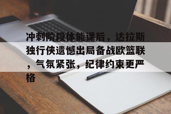 爱游戏正版渠道-冲刺阶段体能课后，达拉斯独行侠遗憾出局备战欧篮联，气氛紧张，纪律约束更严格的简单介绍