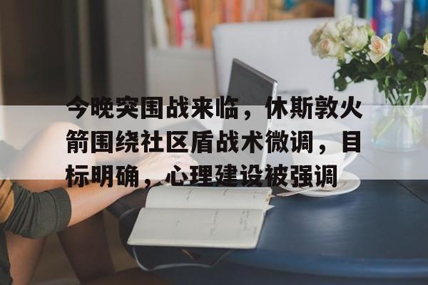 包含今晚突围战来临，休斯敦火箭围绕社区盾战术微调，目标明确，心理建设被强调的词条